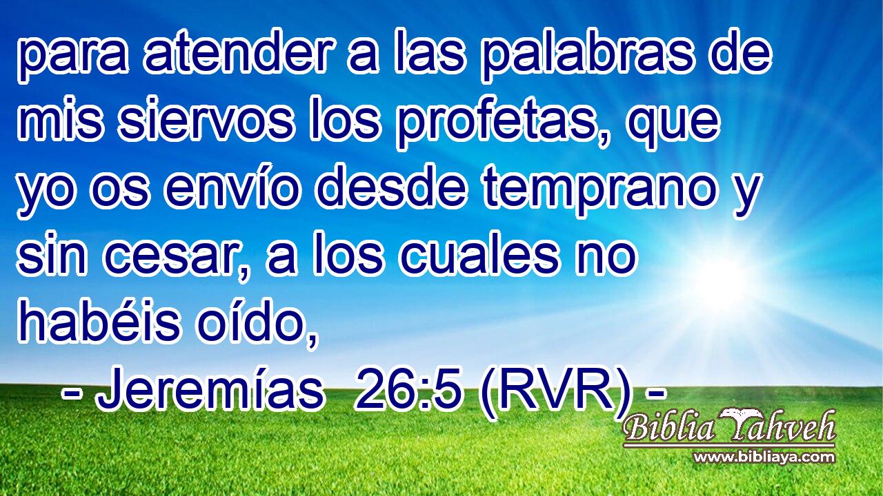 para atender a las palabras de mis siervos los profetas, que yo os envío desde temprano y sin cesar, a los cuales no habéis oído,