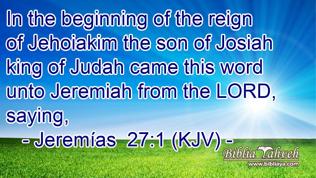 In the beginning of the reign of Jehoiakim the son of Josiah king of Judah came this word unto Jeremiah from the LORD, saying,
