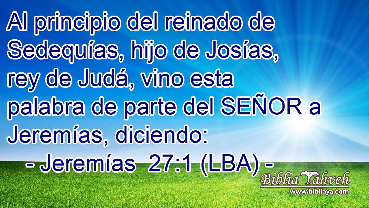 Al principio del reinado de Sedequías, hijo de Josías, rey de Judá, vino esta palabra de parte del SEÑOR a Jeremías, diciendo: