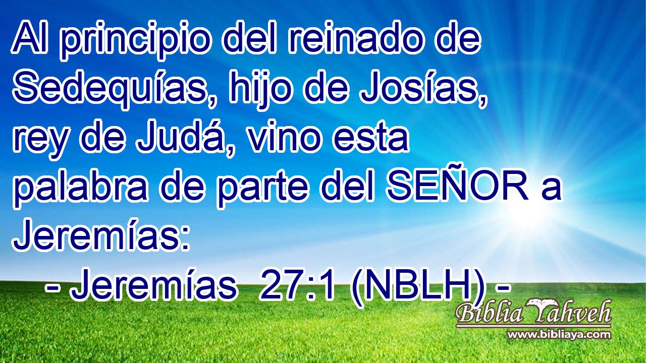  Al principio del reinado de Sedequías, hijo de Josías, rey de Judá, vino esta palabra de parte del SEÑOR a Jeremías: 
