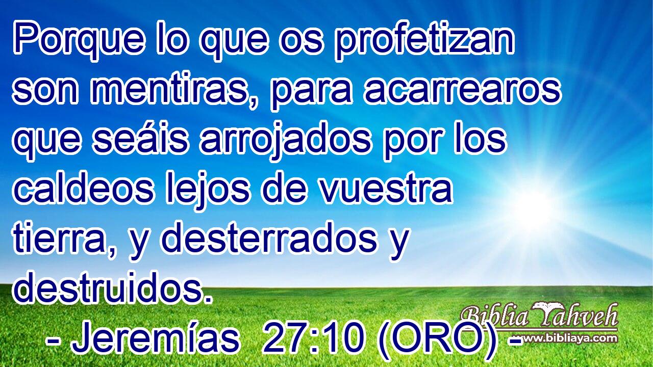  Porque lo que os profetizan son mentiras, para acarrearos que seáis arrojados por los caldeos lejos de vuestra tierra, y desterrados y destruidos. 