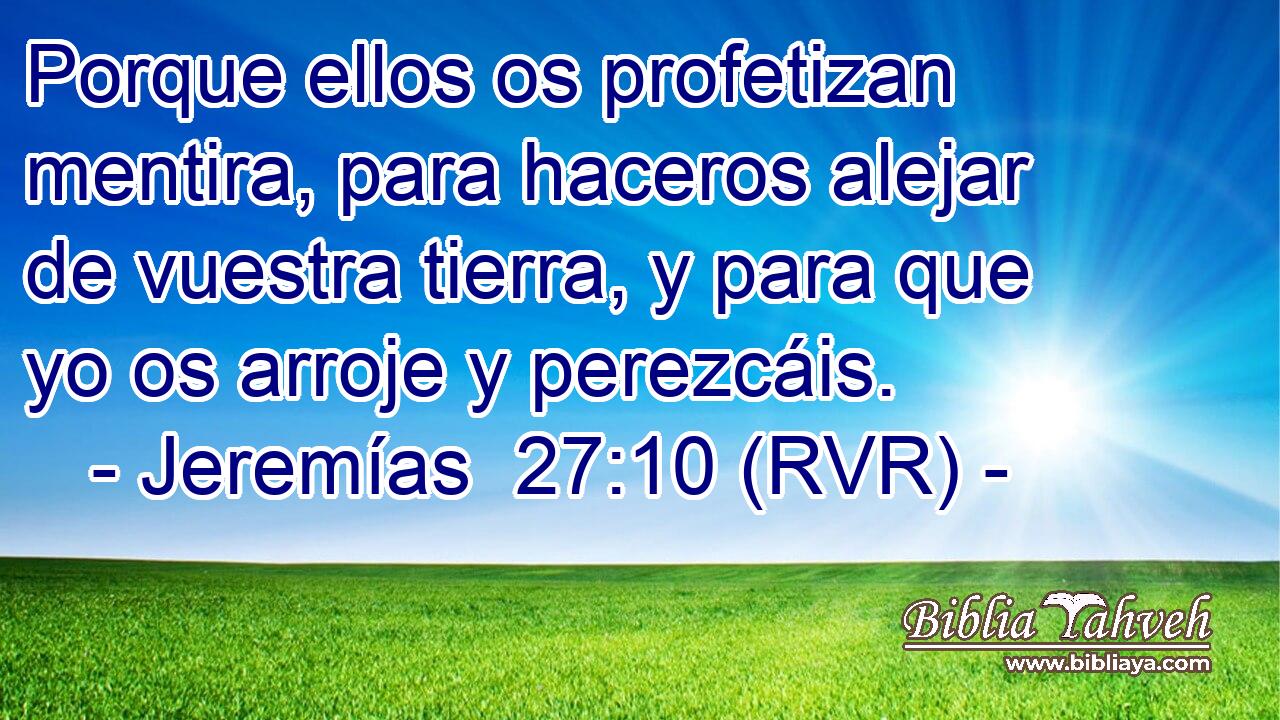 Porque ellos os profetizan mentira, para haceros alejar de vuestra tierra, y para que yo os arroje y perezcáis.