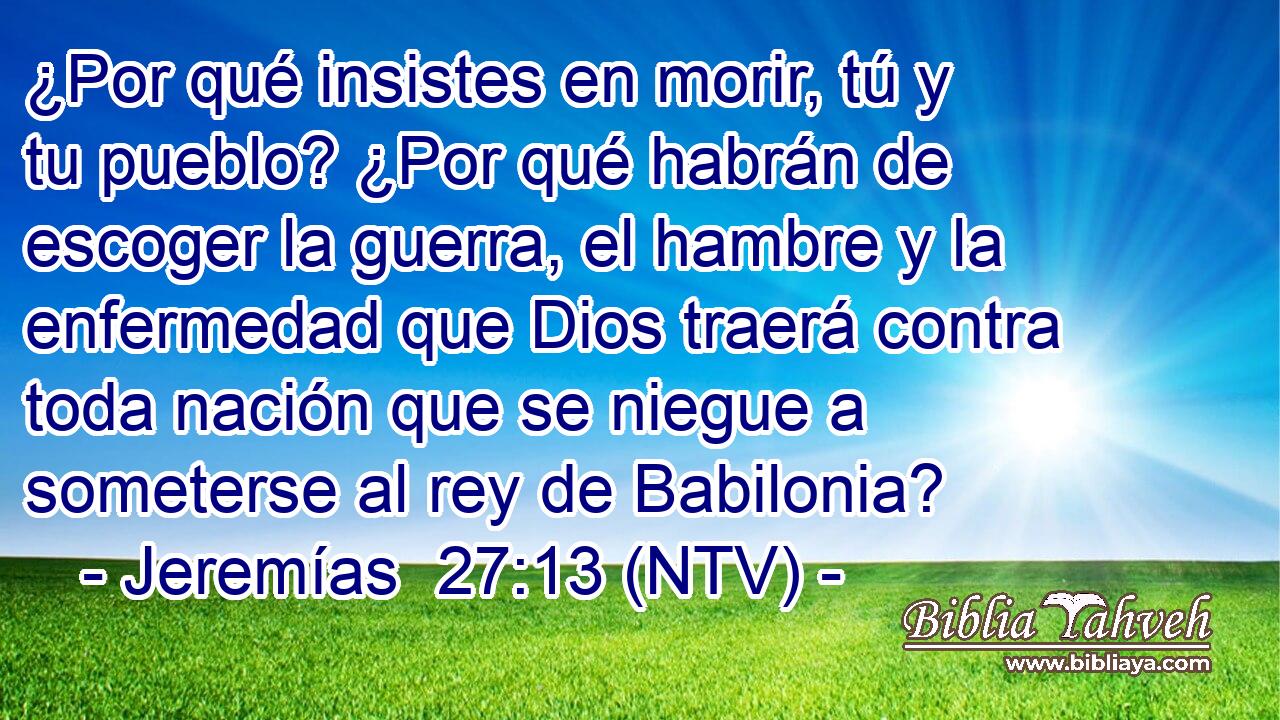 ¿Por qué insistes en morir, tú y tu pueblo? ¿Por qué habrán de escoger la guerra, el hambre y la enfermedad que Dios traerá contra toda nación que se niegue a someterse al rey de Babilonia?