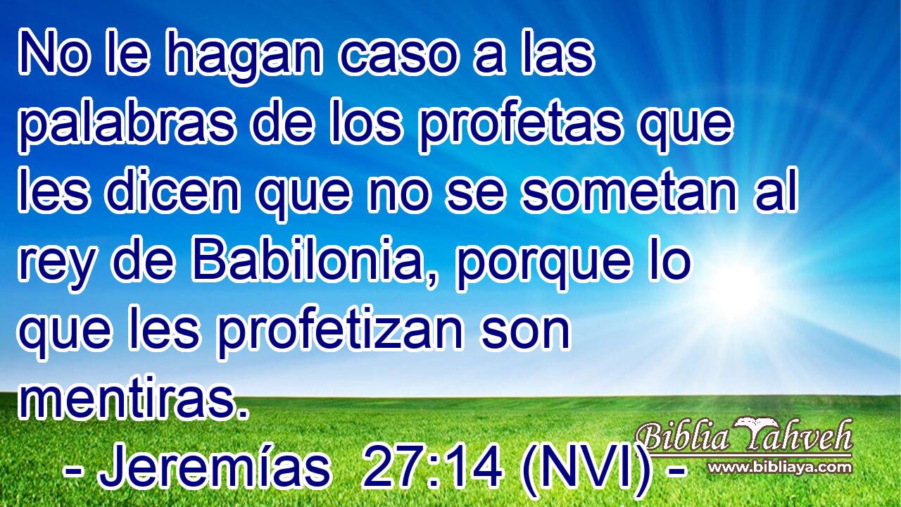  No le hagan caso a las palabras de los profetas que les dicen que no se sometan al rey de Babilonia, porque lo que les profetizan son mentiras. 