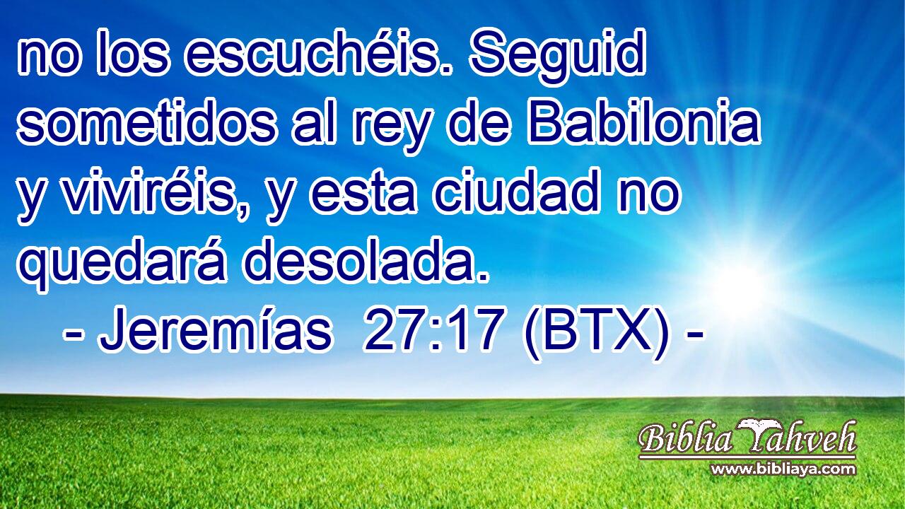 no los escuchéis. Seguid sometidos al rey de Babilonia y viviréis, y esta ciudad no quedará desolada.