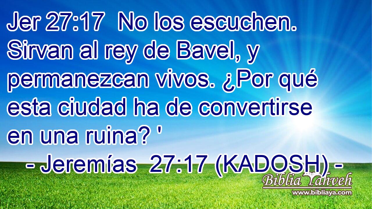  No los escuchen. Sirvan al rey de Bavel, y permanezcan vivos. ¿Por qué esta ciudad ha de convertirse en una ruina? ' 