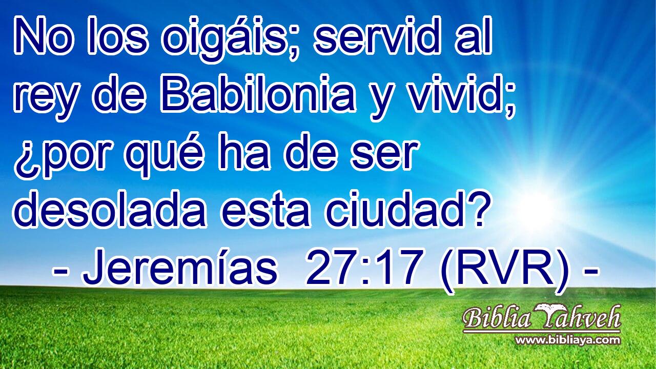 No los oigáis; servid al rey de Babilonia y vivid; ¿por qué ha de ser desolada esta ciudad?