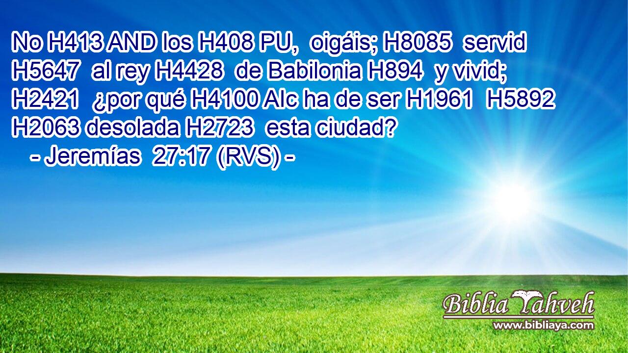 No H413 AND los H408 PU,  oigáis; H8085  servid H5647  al rey H4428  de Babilonia H894  y vivid; H2421  ¿por qué H4100 AIc ha de ser H1961  H5892 H2063 desolada H2723  esta ciudad? 
