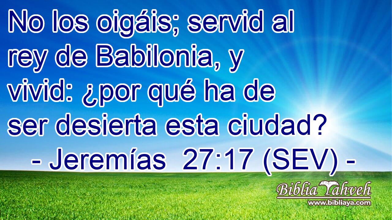 No los oigáis; servid al rey de Babilonia, y vivid: ¿por qué ha de ser desierta esta ciudad?