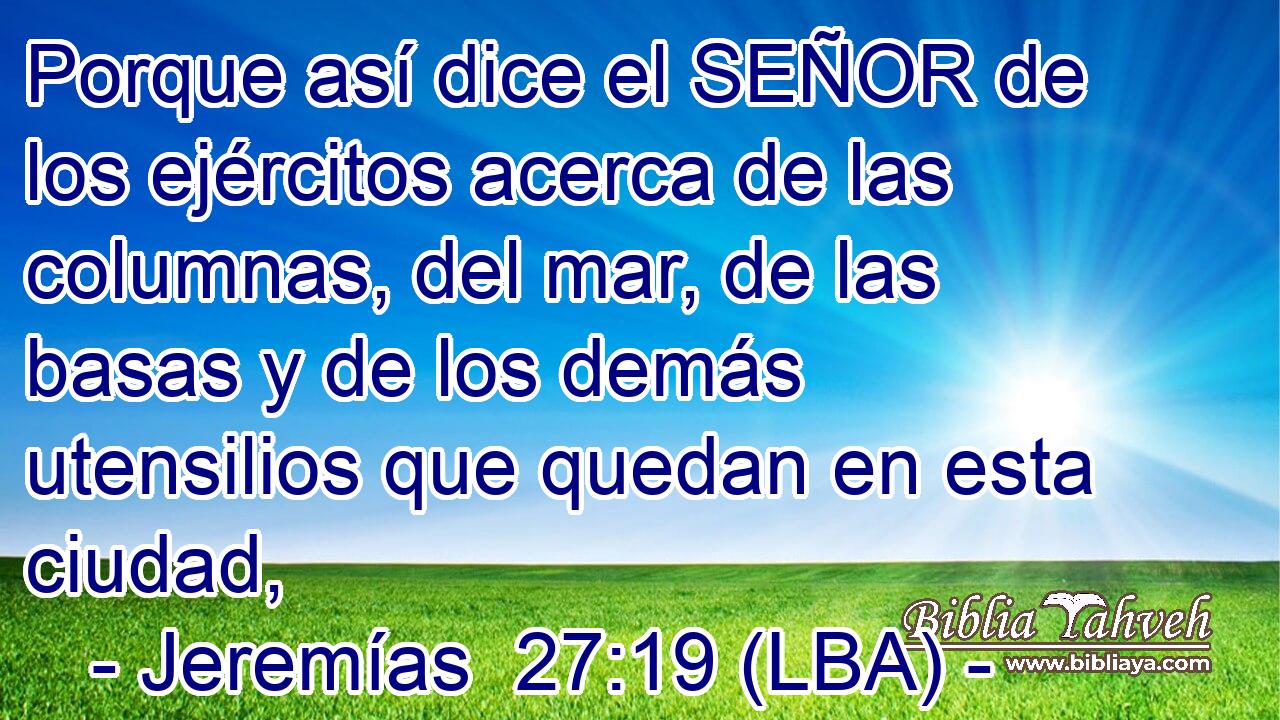 Porque así dice el SEÑOR de los ejércitos acerca de las columnas, del mar, de las basas y de los demás utensilios que quedan en esta ciudad,