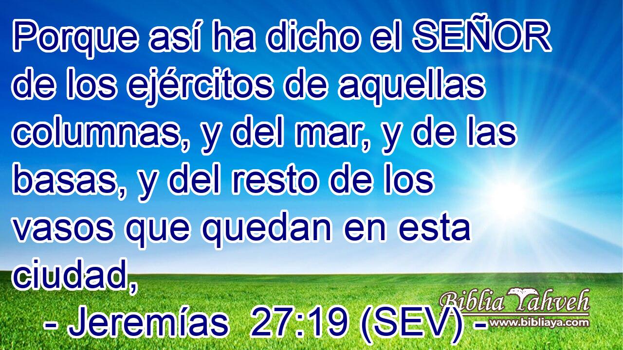 Porque así ha dicho el SEÑOR de los ejércitos de aquellas columnas, y del mar, y de las basas, y del resto de los vasos que quedan en esta ciudad,