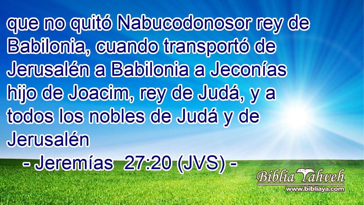 que no quitó Nabucodonosor rey de Babilonia, cuando transportó de Jerusalén a Babilonia a Jeconías hijo de Joacim, rey de Judá, y a todos los nobles de Judá y de Jerusalén