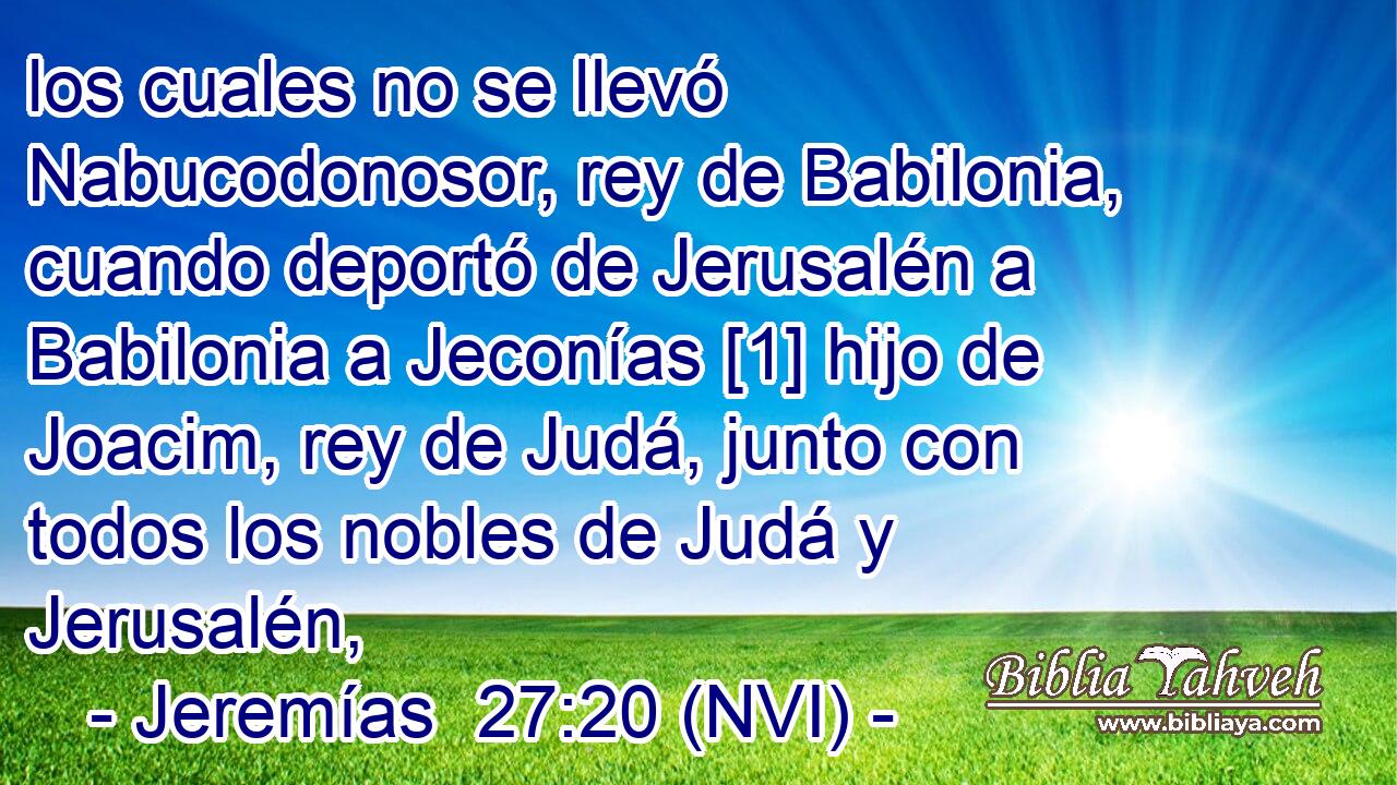  los cuales no se llevó Nabucodonosor, rey de Babilonia, cuando deportó de Jerusalén a Babilonia a Jeconías [1] hijo de Joacim, rey de Judá, junto con todos los nobles de Judá y Jerusalén, 