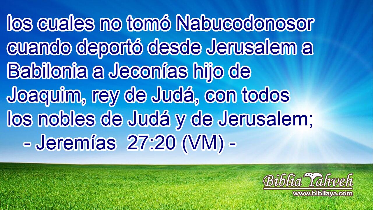  los cuales no tomó Nabucodonosor cuando deportó desde Jerusalem a Babilonia a Jeconías hijo de Joaquim, rey de Judá, con todos los nobles de Judá y de Jerusalem; 