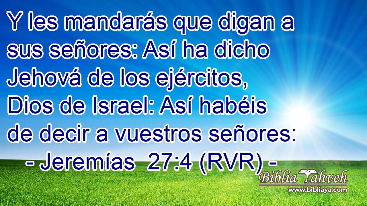 Y les mandarás que digan a sus señores: Así ha dicho Jehová de los ejércitos, Dios de Israel: Así habéis de decir a vuestros señores: