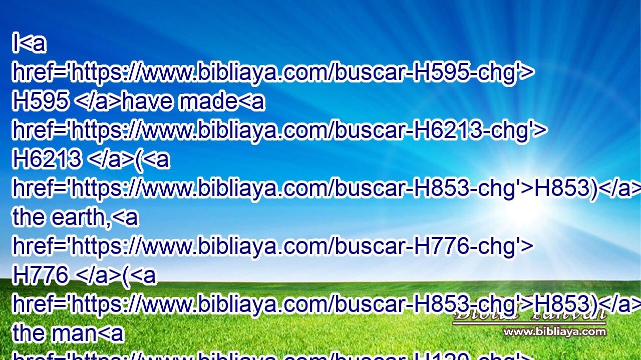 I H595 have made H6213 (H853) the earth, H776 (H853) the man H120 and the beast H929 that H834 are upon H5921  H6440 the ground, H776 by my great H1419 power H3581 and by my outstretched H5186 arm, H2220 and have given H5414 it unto whom H834 it seemed H5869 meet H3474 unto me.