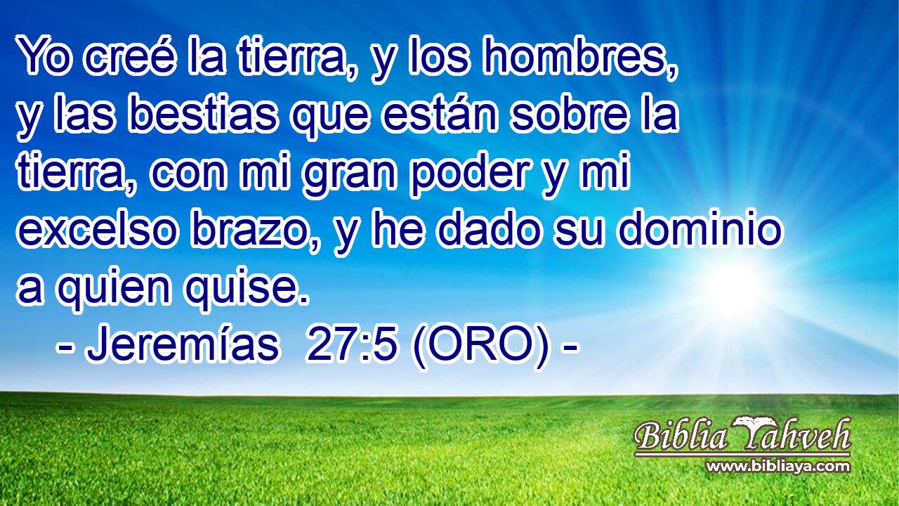  Yo creé la tierra, y los hombres, y las bestias que están sobre la tierra, con mi gran poder y mi excelso brazo, y he dado su dominio a quien quise. 