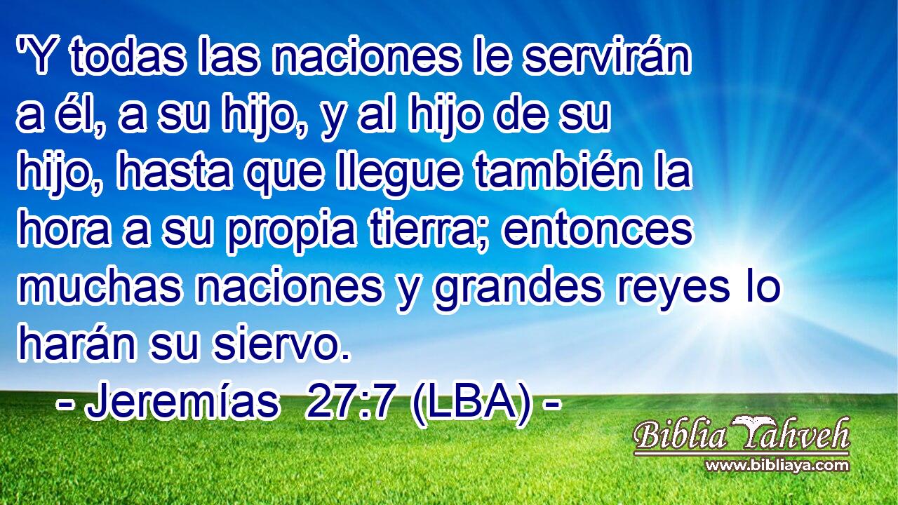 'Y todas las naciones le servirán a él, a su hijo, y al hijo de su hijo, hasta que llegue también la hora a su propia tierra; entonces muchas naciones y grandes reyes lo harán su siervo.