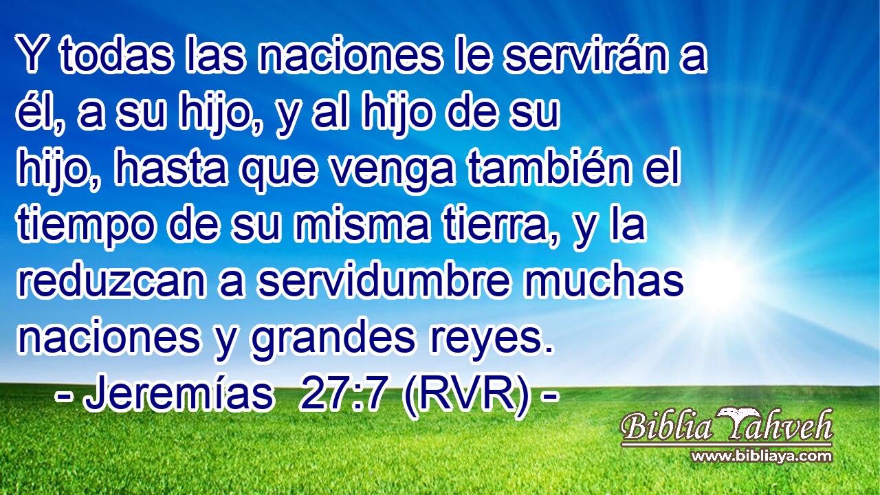 Y todas las naciones le servirán a él, a su hijo, y al hijo de su hijo, hasta que venga también el tiempo de su misma tierra, y la reduzcan a servidumbre muchas naciones y grandes reyes.