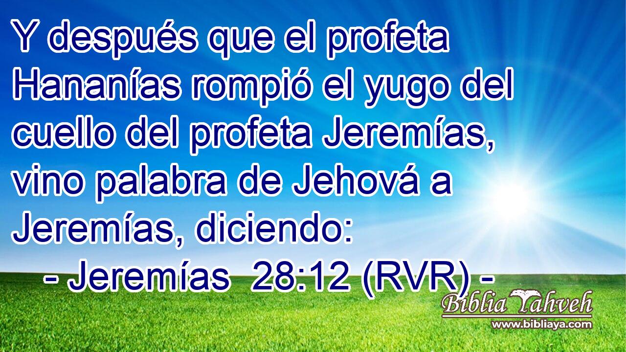 Y después que el profeta Hananías rompió el yugo del cuello del profeta Jeremías, vino palabra de Jehová a Jeremías, diciendo: