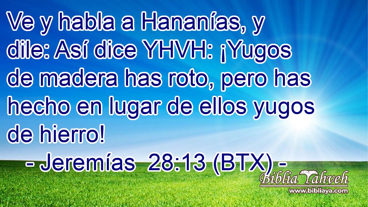 Ve y habla a Hananías, y dile: Así dice YHVH: ¡Yugos de madera has roto, pero has hecho en lugar de ellos yugos de hierro!