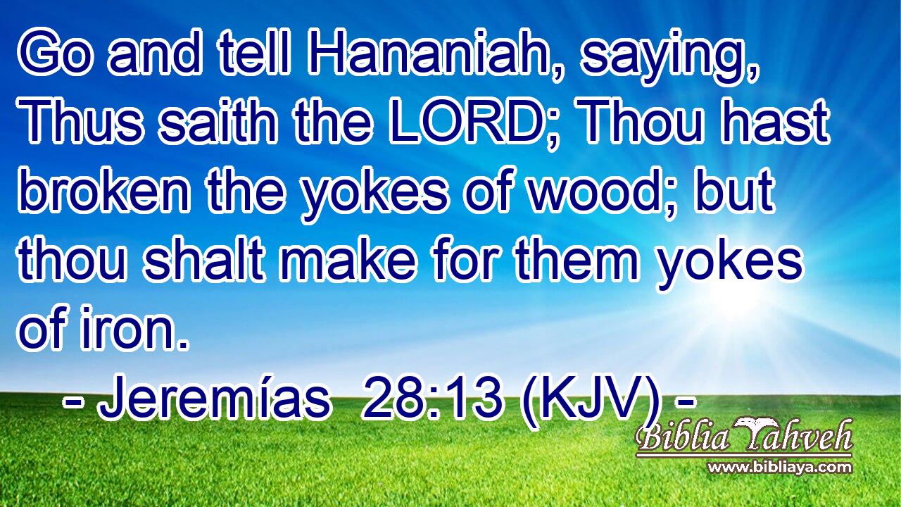 Go and tell Hananiah, saying, Thus saith the LORD; Thou hast broken the yokes of wood; but thou shalt make for them yokes of iron.