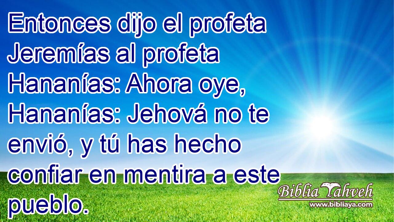Entonces dijo el profeta Jeremías al profeta Hananías: Ahora oye, Hananías: Jehová no te envió, y tú has hecho confiar en mentira a este pueblo.