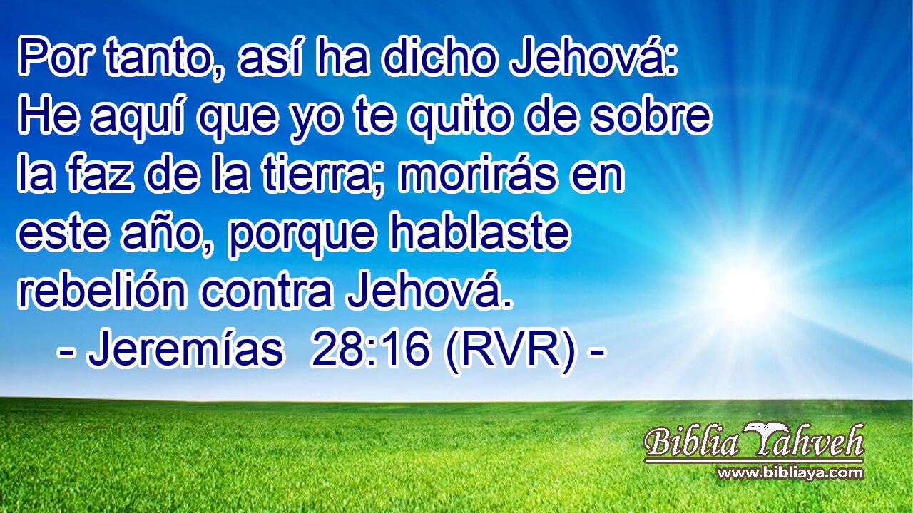 Por tanto, así ha dicho Jehová: He aquí que yo te quito de sobre la faz de la tierra; morirás en este año, porque hablaste rebelión contra Jehová.