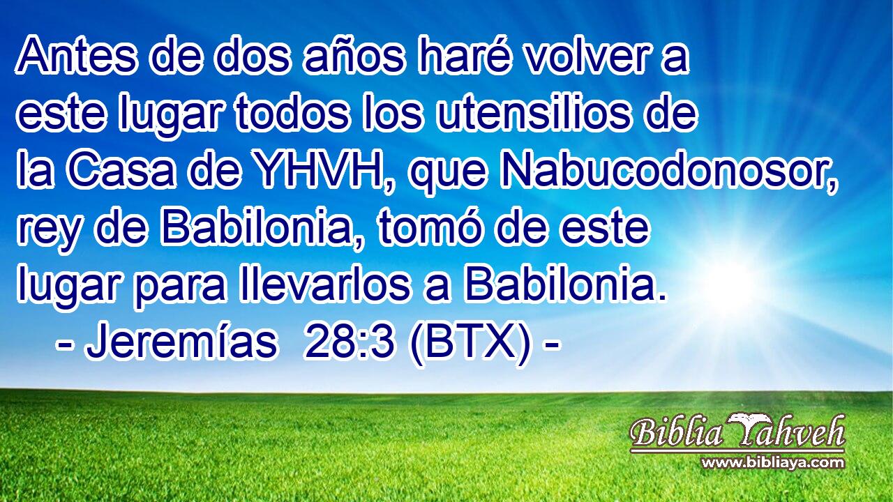 Antes de dos años haré volver a este lugar todos los utensilios de la Casa de YHVH, que Nabucodonosor, rey de Babilonia, tomó de este lugar para llevarlos a Babilonia.