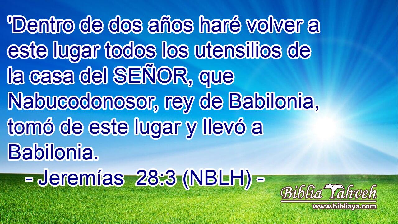  'Dentro de dos años haré volver a este lugar todos los utensilios de la casa del SEÑOR, que Nabucodonosor, rey de Babilonia, tomó de este lugar y llevó a Babilonia. 
