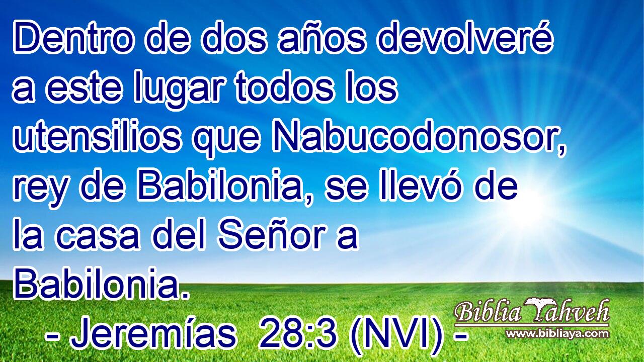  Dentro de dos años devolveré a este lugar todos los utensilios que Nabucodonosor, rey de Babilonia, se llevó de la casa del Señor a Babilonia. 