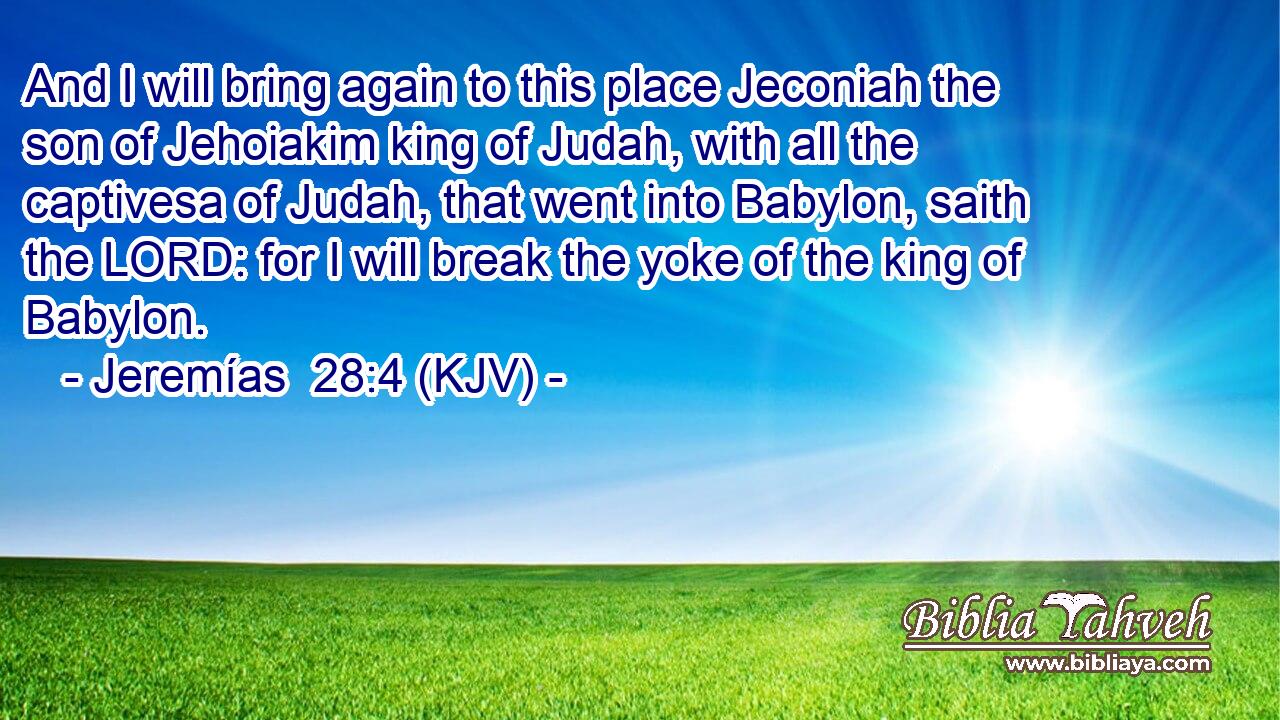 And I will bring again to this place Jeconiah the son of Jehoiakim king of Judah, with all the captivesa of Judah, that went into Babylon, saith the LORD: for I will break the yoke of the king of Babylon.