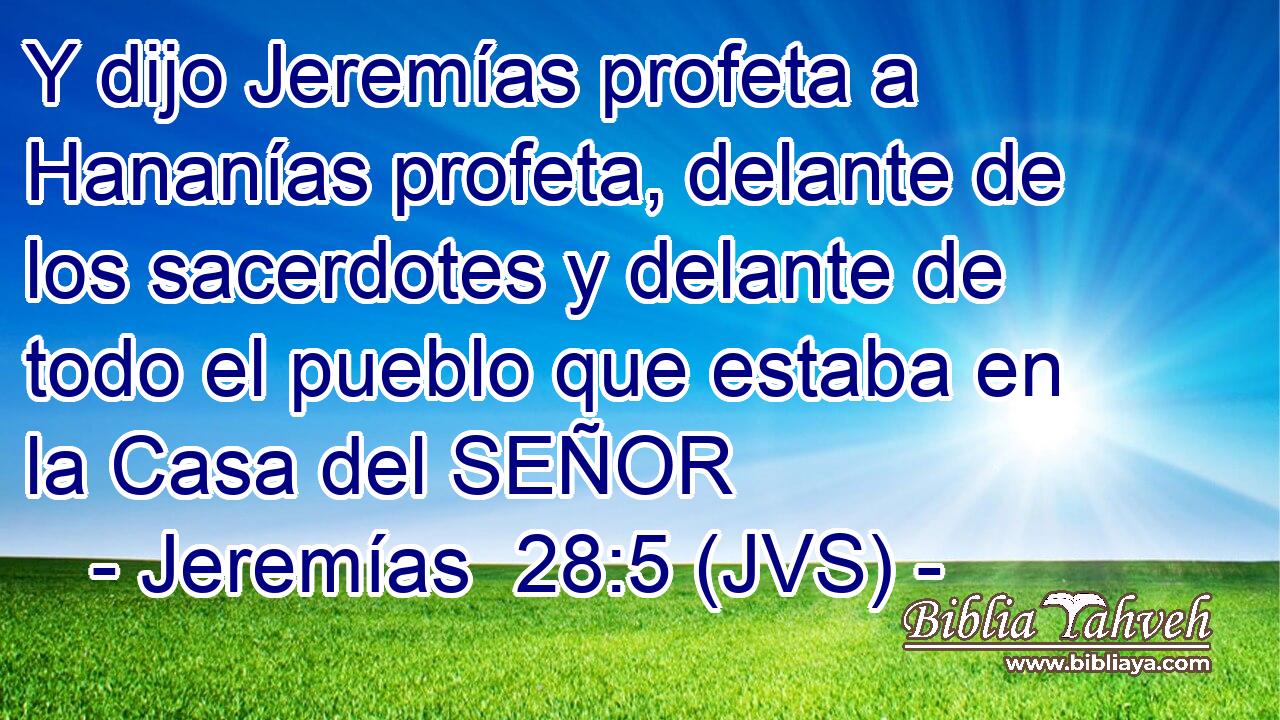 Y dijo Jeremías profeta a Hananías profeta, delante de los sacerdotes y delante de todo el pueblo que estaba en la Casa del SEÑOR