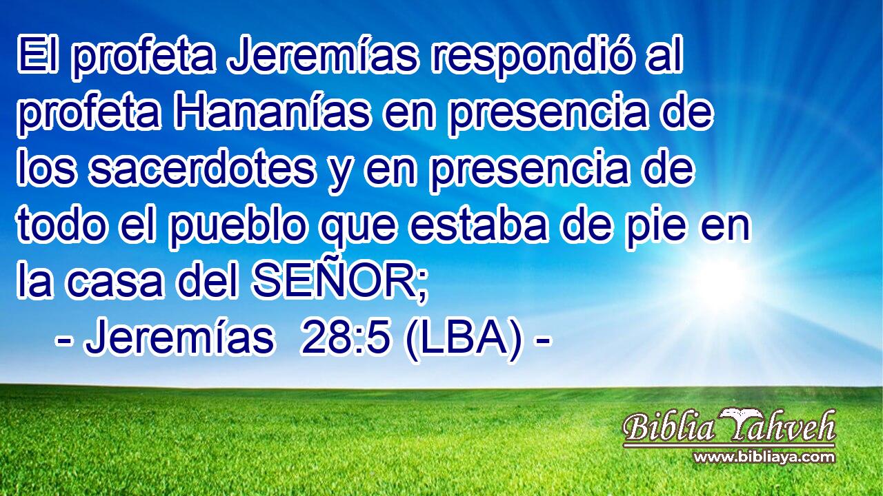 El profeta Jeremías respondió al profeta Hananías en presencia de los sacerdotes y en presencia de todo el pueblo que estaba de pie en la casa del SEÑOR;