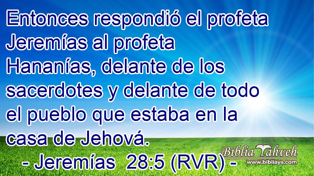 Entonces respondió el profeta Jeremías al profeta Hananías, delante de los sacerdotes y delante de todo el pueblo que estaba en la casa de Jehová.