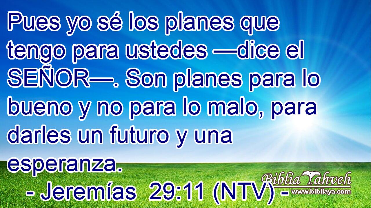 Pues yo sé los planes que tengo para ustedes —dice el SEÑOR—. Son planes para lo bueno y no para lo malo, para darles un futuro y una esperanza.