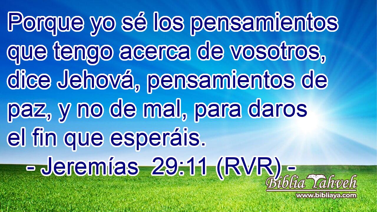 Porque yo sé los pensamientos que tengo acerca de vosotros, dice Jehová, pensamientos de paz, y no de mal, para daros el fin que esperáis.