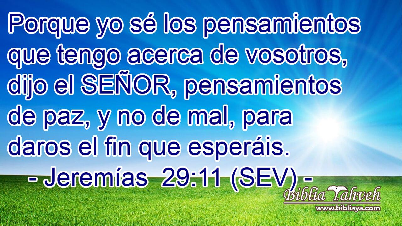 Porque yo sé los pensamientos que tengo acerca de vosotros, dijo el SEÑOR, pensamientos de paz, y no de mal, para daros el fin que esperáis.