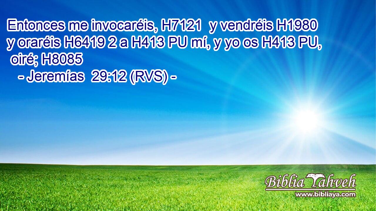 Entonces me invocaréis, H7121  y vendréis H1980  y oraréis H6419 2 a H413 PU mí, y yo os H413 PU,  oiré; H8085  