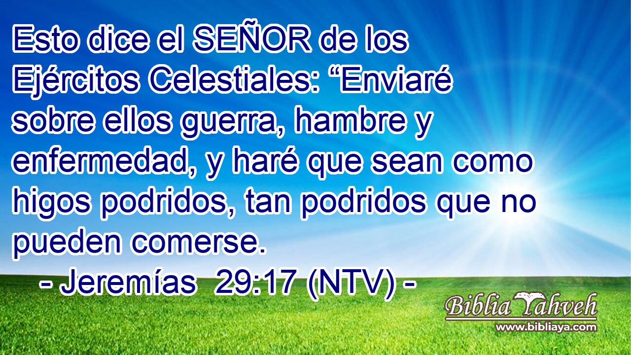 Esto dice el SEÑOR de los Ejércitos Celestiales: “Enviaré sobre ellos guerra, hambre y enfermedad, y haré que sean como higos podridos, tan podridos que no pueden comerse.