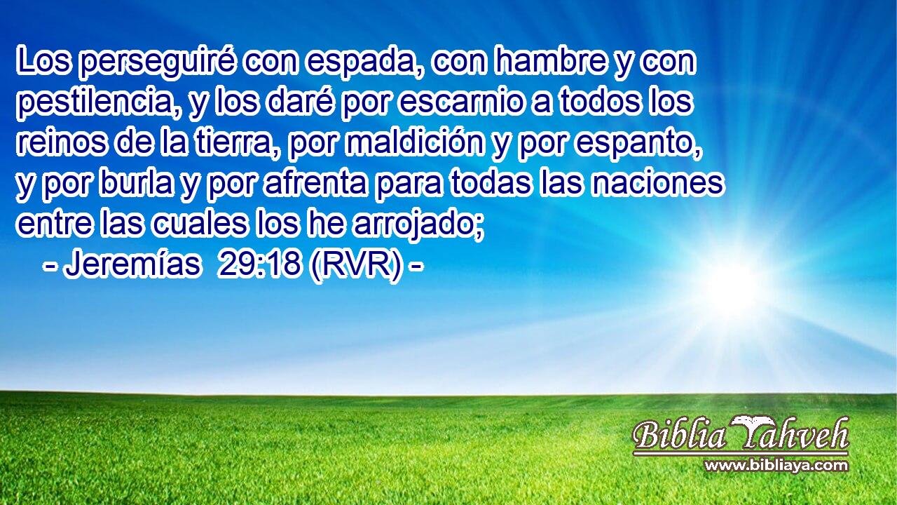 Los perseguiré con espada, con hambre y con pestilencia, y los daré por escarnio a todos los reinos de la tierra, por maldición y por espanto, y por burla y por afrenta para todas las naciones entre las cuales los he arrojado;