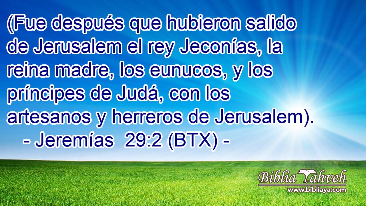 (Fue después que hubieron salido de Jerusalem el rey Jeconías, la reina madre, los eunucos, y los príncipes de Judá, con los artesanos y herreros de Jerusalem).