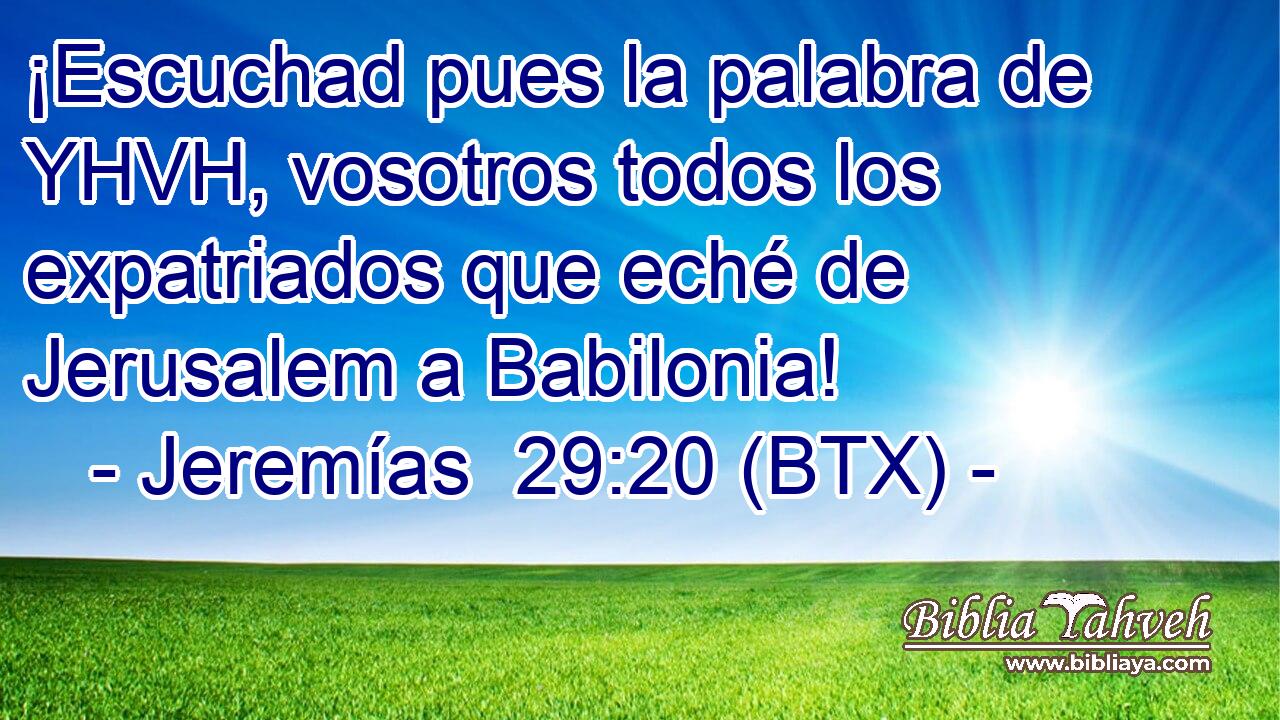 ¡Escuchad pues la palabra de YHVH, vosotros todos los expatriados que eché de Jerusalem a Babilonia!