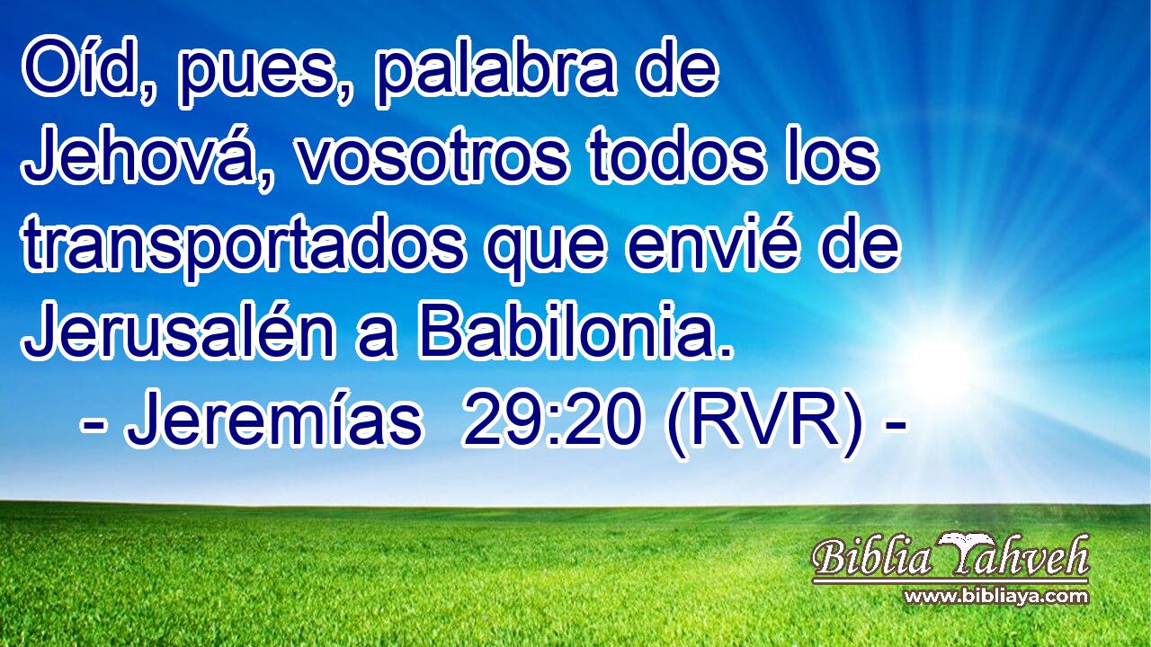 Oíd, pues, palabra de Jehová, vosotros todos los transportados que envié de Jerusalén a Babilonia.