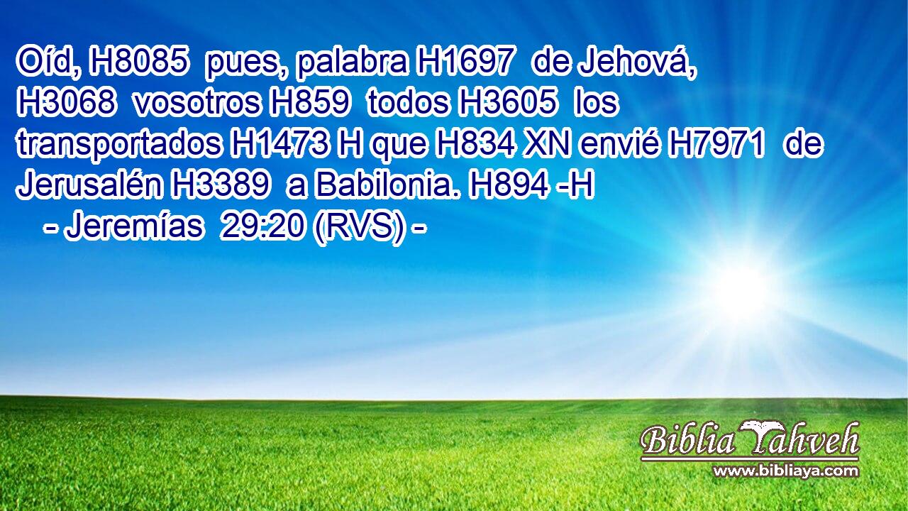 Oíd, H8085  pues, palabra H1697  de Jehová, H3068  vosotros H859  todos H3605  los transportados H1473 H que H834 XN envié H7971  de Jerusalén H3389  a Babilonia. H894 -H 