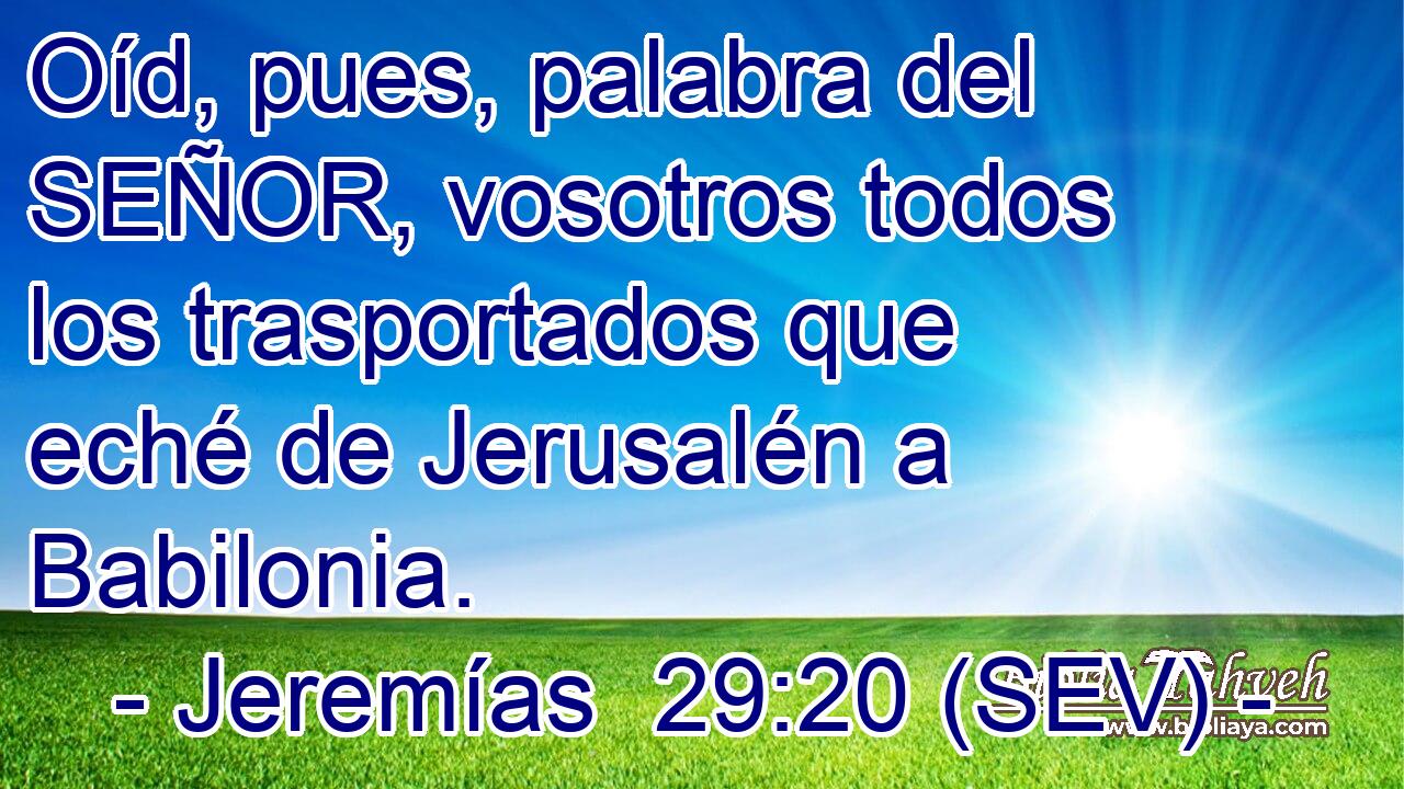 Oíd, pues, palabra del SEÑOR, vosotros todos los trasportados que eché de Jerusalén a Babilonia.