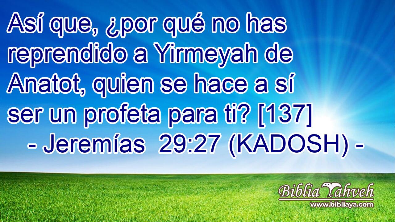  Así que, ¿por qué no has reprendido a Yirmeyah de Anatot, quien se hace a sí ser un profeta para ti? [137] 