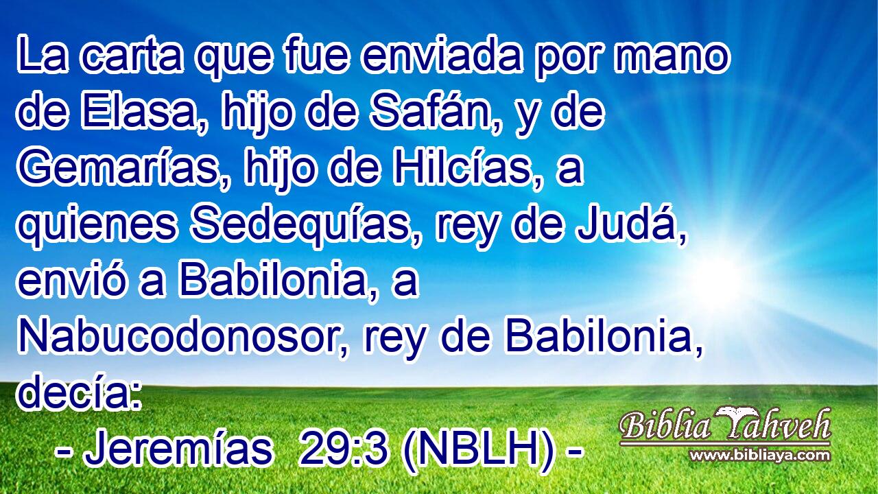  La carta que fue enviada por mano de Elasa, hijo de Safán, y de Gemarías, hijo de Hilcías, a quienes Sedequías, rey de Judá, envió a Babilonia, a Nabucodonosor, rey de Babilonia, decía: 