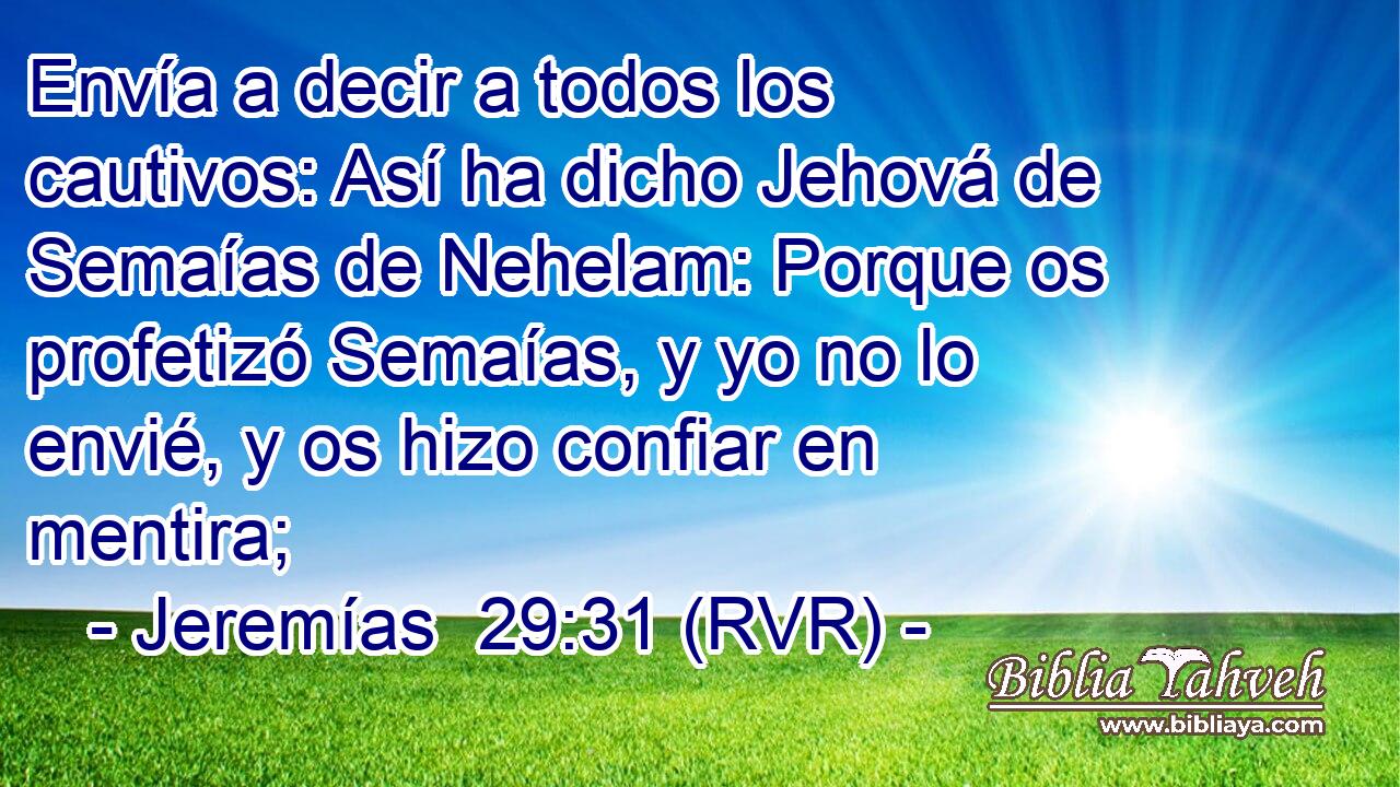Envía a decir a todos los cautivos: Así ha dicho Jehová de Semaías de Nehelam: Porque os profetizó Semaías, y yo no lo envié, y os hizo confiar en mentira;
