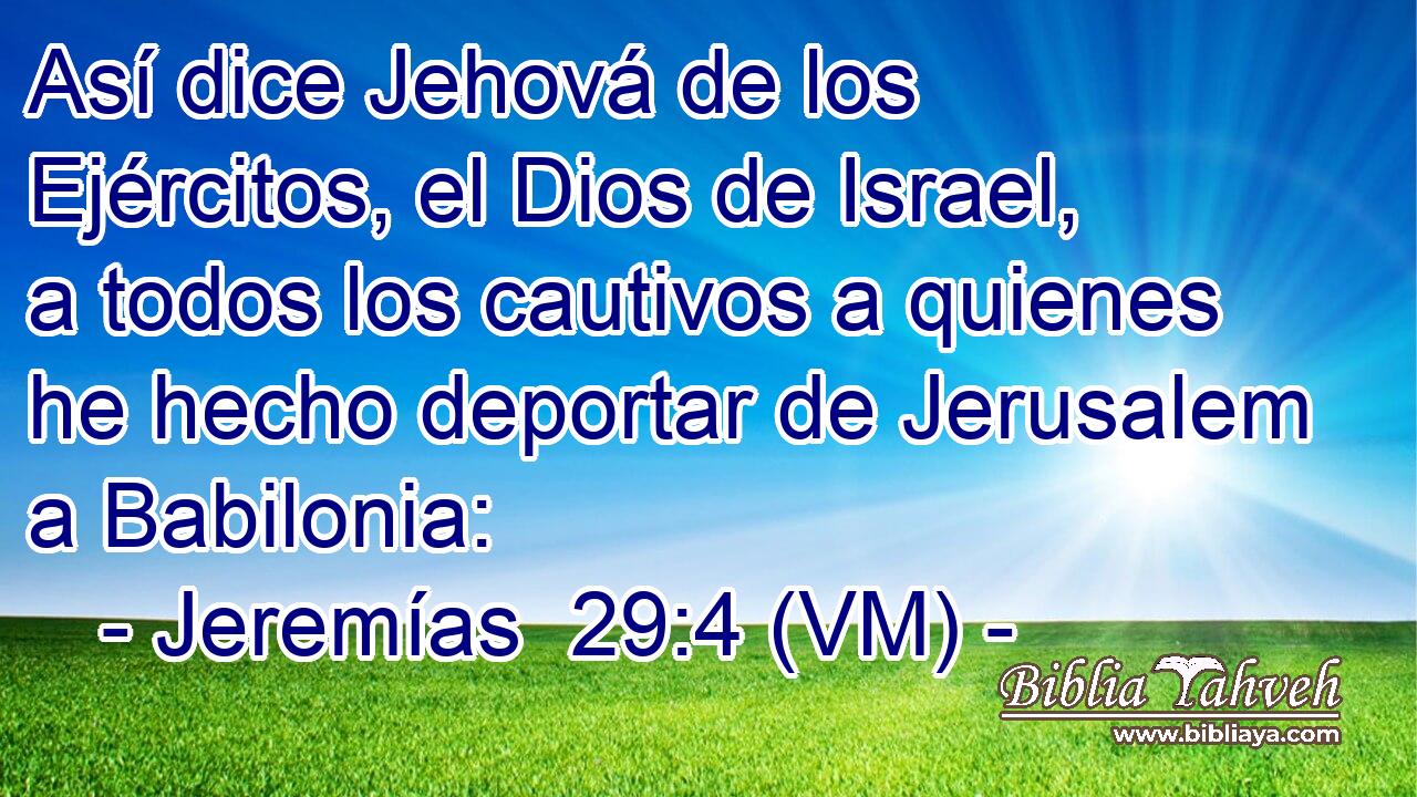  Así dice Jehová de los Ejércitos, el Dios de Israel, a todos los cautivos a quienes he hecho deportar de Jerusalem a Babilonia: 